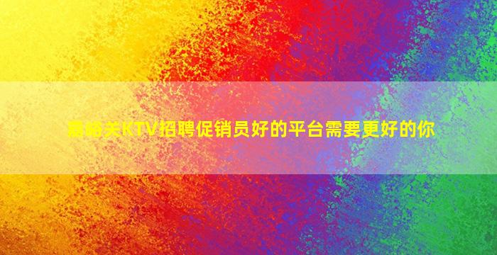 嘉峪关KTV招聘促销员好的平台需要更好的你